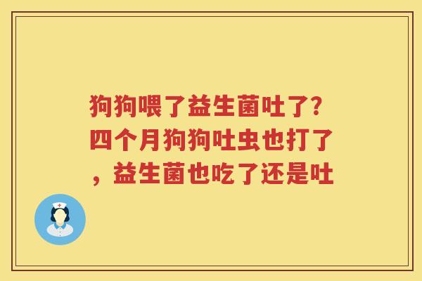 狗狗喂了益生菌吐了？四个月狗狗吐虫也打了，益生菌也吃了还是吐