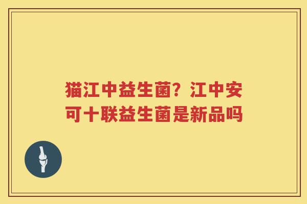 猫江中益生菌？江中安可十联益生菌是新品吗
