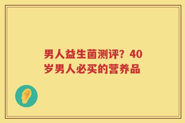 男人益生菌测评？40岁男人必买的营养品