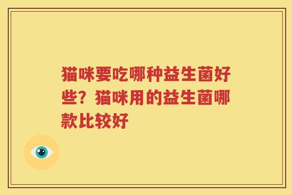 猫咪要吃哪种益生菌好些？猫咪用的益生菌哪款比较好