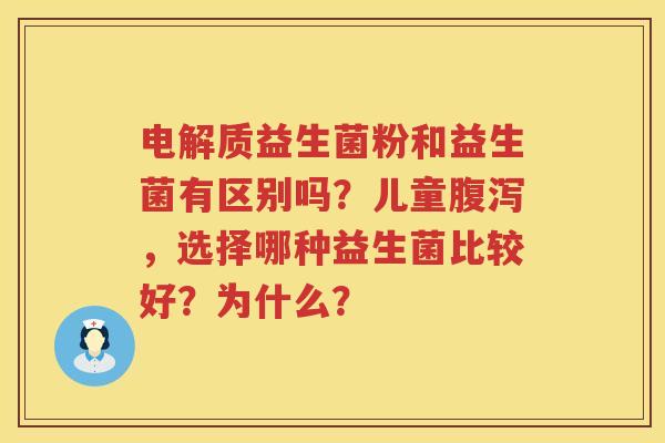 电解质益生菌粉和益生菌有区别吗？儿童腹泻，选择哪种益生菌比较好？为什么？
