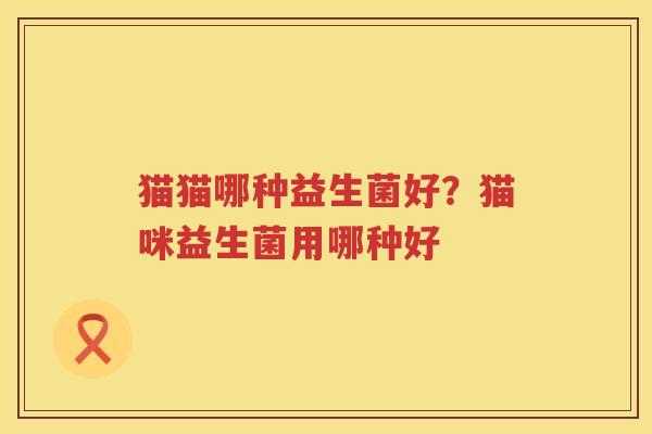 猫猫哪种益生菌好？猫咪益生菌用哪种好