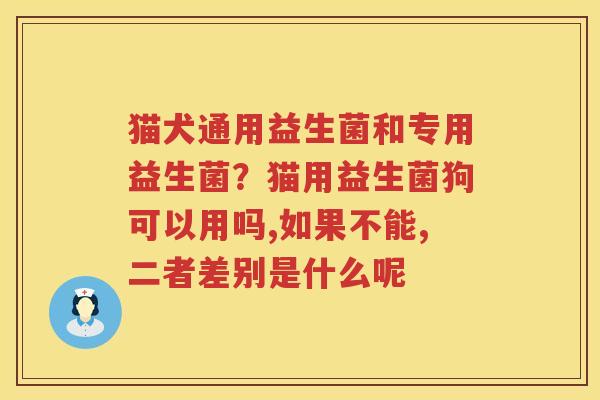 猫犬通用益生菌和专用益生菌？猫用益生菌狗可以用吗,如果不能,二者差别是什么呢