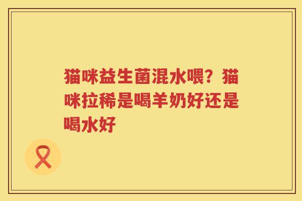猫咪益生菌混水喂？猫咪拉稀是喝羊奶好还是喝水好