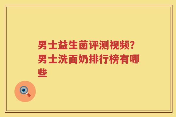 男士益生菌评测视频？男士洗面奶排行榜有哪些