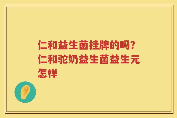 仁和益生菌挂牌的吗？仁和驼奶益生菌益生元怎样