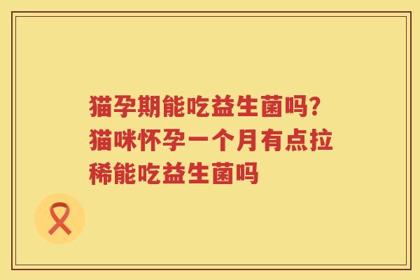 猫孕期能吃益生菌吗？猫咪怀孕一个月有点拉稀能吃益生菌吗