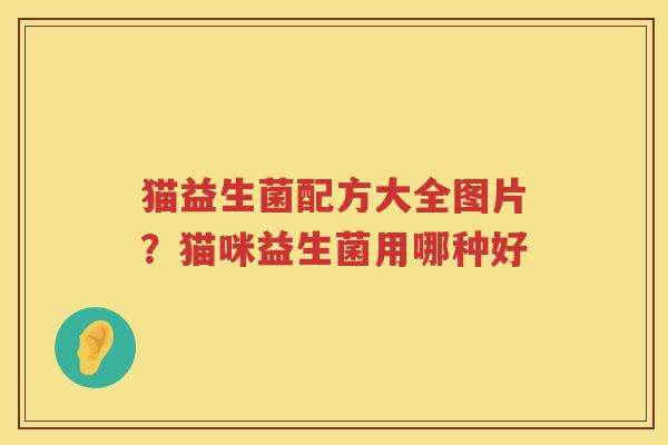 猫益生菌配方大全图片？猫咪益生菌用哪种好