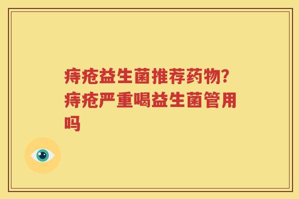 痔疮益生菌推荐药物？痔疮严重喝益生菌管用吗