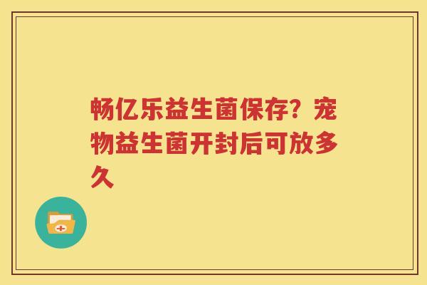 畅亿乐益生菌保存？宠物益生菌开封后可放多久
