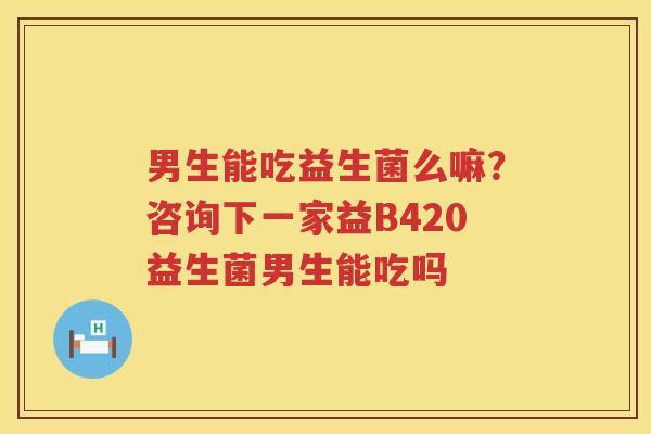 男生能吃益生菌么嘛？咨询下一家益B420益生菌男生能吃吗