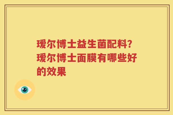 瑷尔博士益生菌配料？瑷尔博士面膜有哪些好的效果
