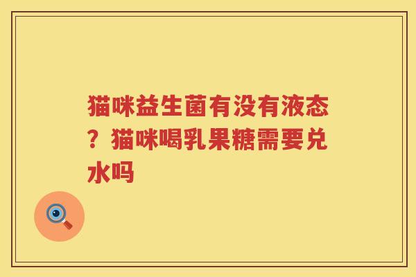 猫咪益生菌有没有液态？猫咪喝乳果糖需要兑水吗
