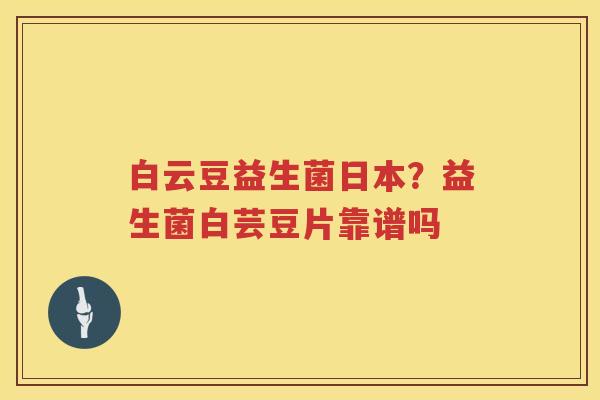 白云豆益生菌日本？益生菌白芸豆片靠谱吗
