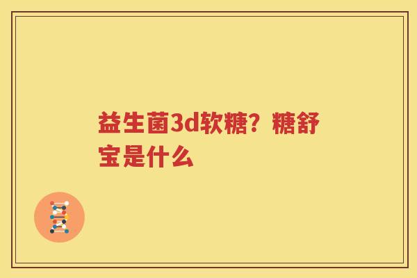 益生菌3d软糖？糖舒宝是什么