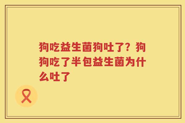 狗吃益生菌狗吐了？狗狗吃了半包益生菌为什么吐了