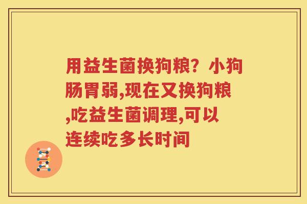 用益生菌换狗粮？小狗肠胃弱,现在又换狗粮,吃益生菌调理,可以连续吃多长时间