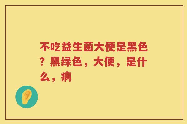 不吃益生菌大便是黑色？黑绿色，大便，是什么，病