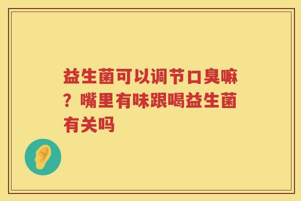 益生菌可以调节口臭嘛？嘴里有味跟喝益生菌有关吗