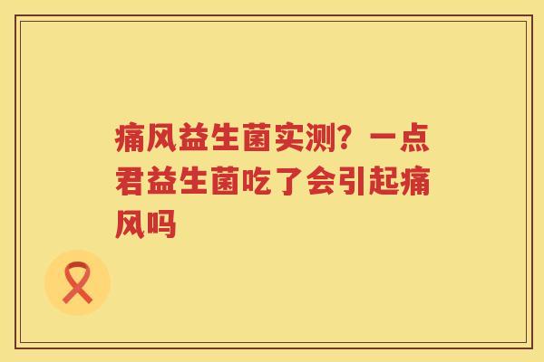 痛风益生菌实测？一点君益生菌吃了会引起痛风吗