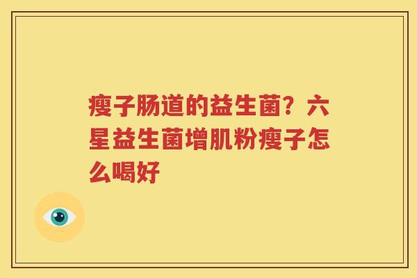 瘦子肠道的益生菌？六星益生菌增肌粉瘦子怎么喝好