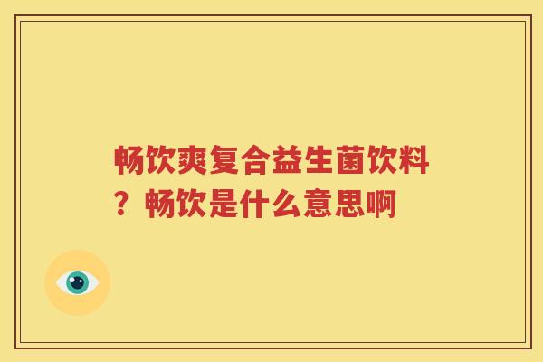 畅饮爽复合益生菌饮料？畅饮是什么意思啊