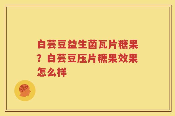 白芸豆益生菌瓦片糖果？白芸豆压片糖果效果怎么样