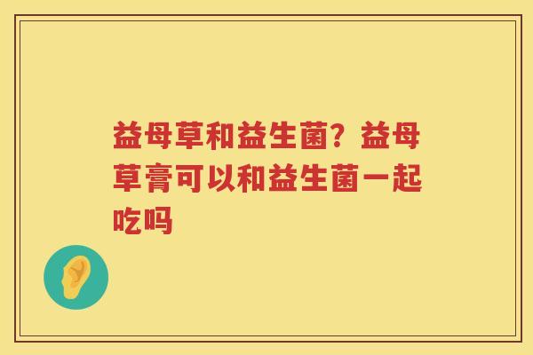 益母草和益生菌？益母草膏可以和益生菌一起吃吗