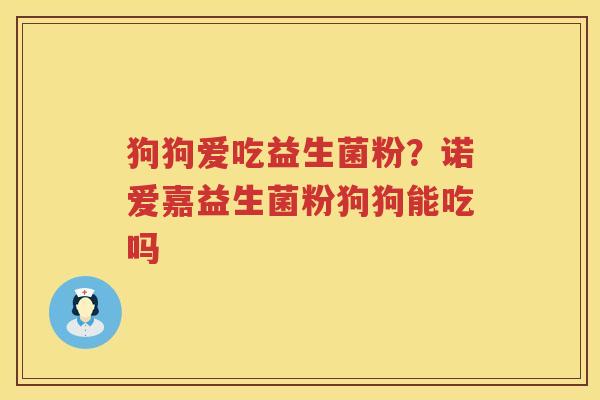 狗狗爱吃益生菌粉？诺爱嘉益生菌粉狗狗能吃吗