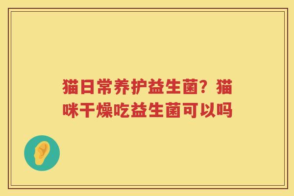 猫日常养护益生菌？猫咪干燥吃益生菌可以吗