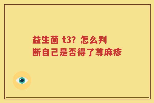 益生菌 t3？怎么判断自己是否得了荨麻疹 