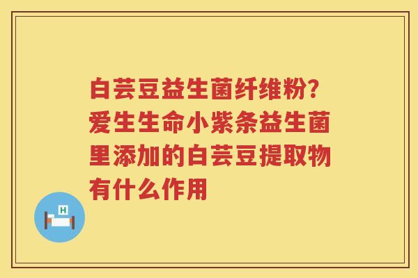 白芸豆益生菌纤维粉？爱生生命小紫条益生菌里添加的白芸豆提取物有什么作用