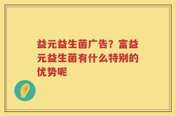 益元益生菌广告？富益元益生菌有什么特别的优势呢