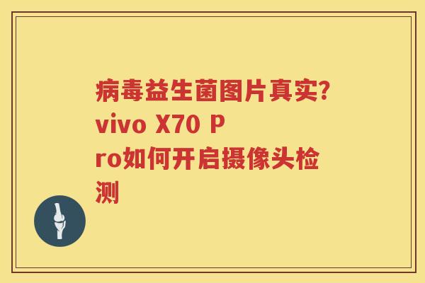 病毒益生菌图片真实？vivo X70 Pro如何开启摄像头检测
