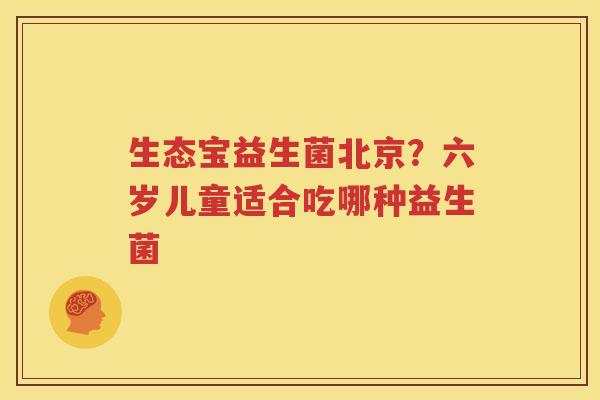 生态宝益生菌北京？六岁儿童适合吃哪种益生菌