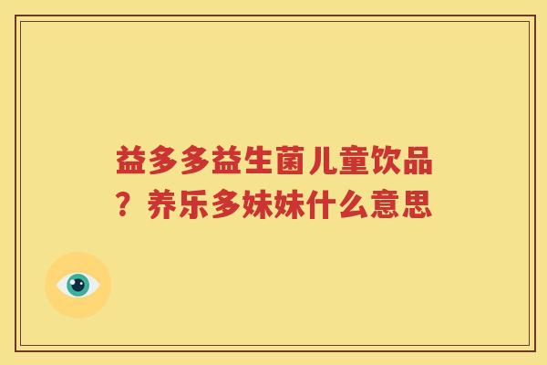 益多多益生菌儿童饮品？养乐多妹妹什么意思