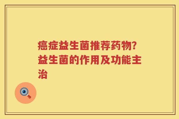 癌症益生菌推荐药物？益生菌的作用及功能主治