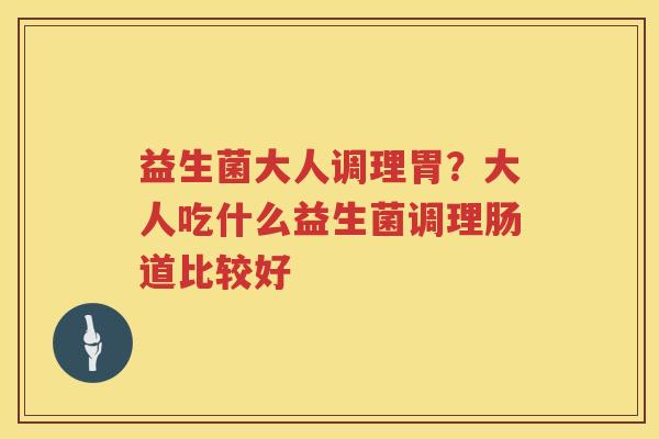 益生菌大人调理胃？大人吃什么益生菌调理肠道比较好