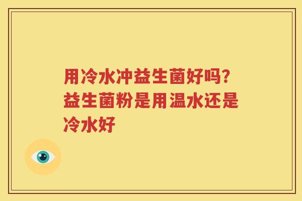 用冷水冲益生菌好吗？益生菌粉是用温水还是冷水好