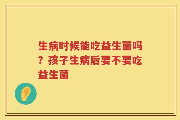 生病时候能吃益生菌吗？孩子生病后要不要吃益生菌