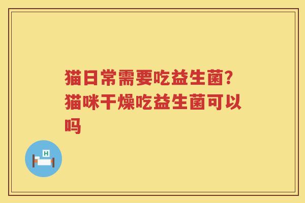 猫日常需要吃益生菌？猫咪干燥吃益生菌可以吗