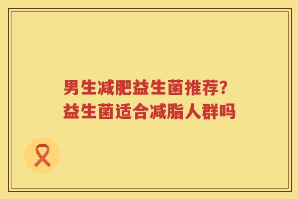 男生减肥益生菌推荐？益生菌适合减脂人群吗