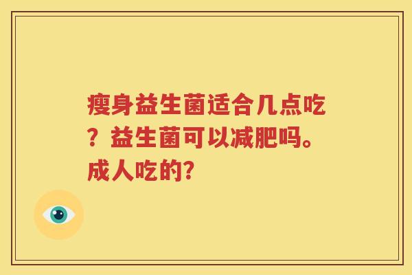 瘦身益生菌适合几点吃？益生菌可以减肥吗。成人吃的？