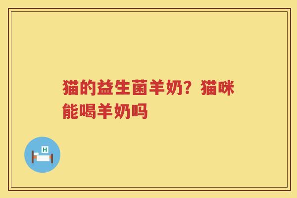 猫的益生菌羊奶？猫咪能喝羊奶吗