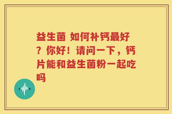 益生菌 如何补钙最好？你好！请问一下，钙片能和益生菌粉一起吃吗