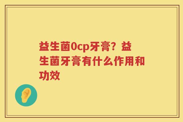 益生菌0cp牙膏？益生菌牙膏有什么作用和功效