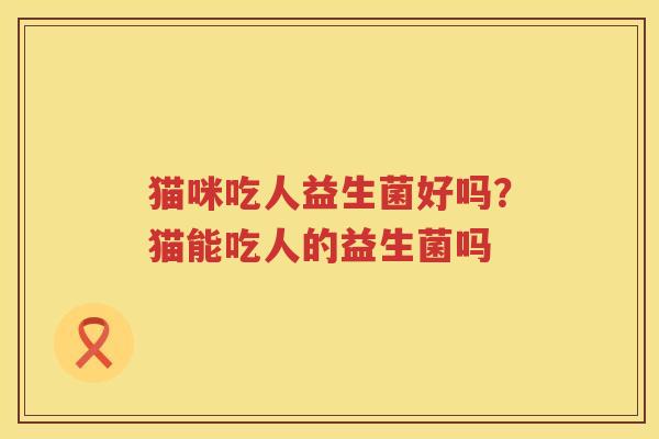 猫咪吃人益生菌好吗？猫能吃人的益生菌吗