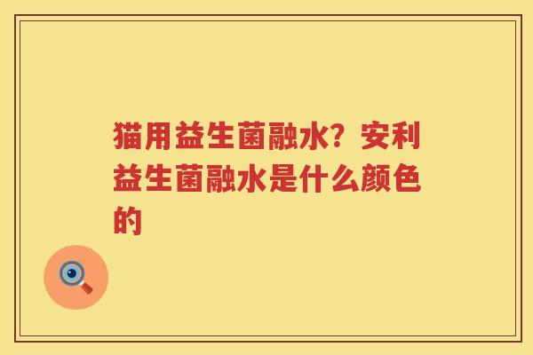 猫用益生菌融水？安利益生菌融水是什么颜色的