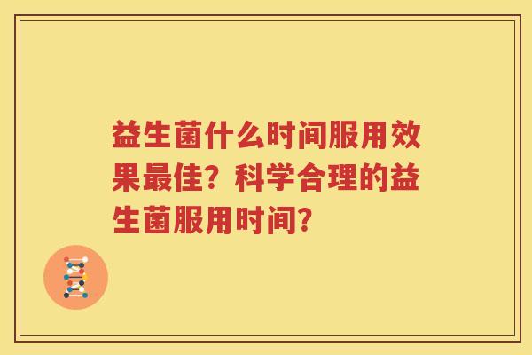 益生菌什么时间服用效果最佳？科学合理的益生菌服用时间？