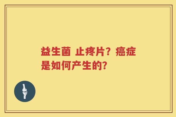 益生菌 止疼片？癌症是如何产生的？